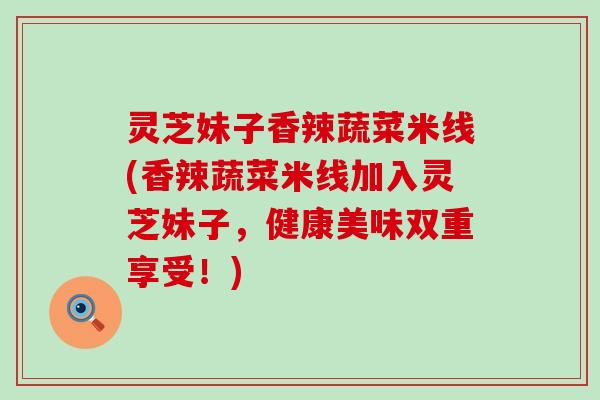 灵芝妹子香辣蔬菜米线(香辣蔬菜米线加入灵芝妹子，健康美味双重享受！)