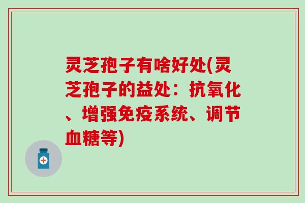灵芝孢子有啥好处(灵芝孢子的益处：抗氧化、增强免疫系统、调节血糖等)
