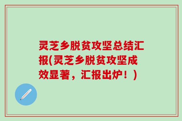 灵芝乡脱贫攻坚总结汇报(灵芝乡脱贫攻坚成效显著，汇报出炉！)