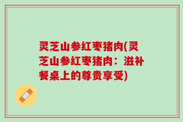 灵芝山参红枣猪肉(灵芝山参红枣猪肉：滋补餐桌上的尊贵享受)