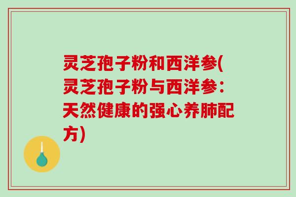 灵芝孢子粉和西洋参(灵芝孢子粉与西洋参：天然健康的强心养肺配方)