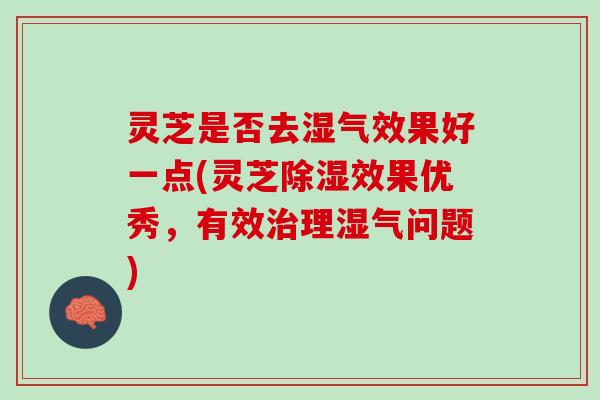 灵芝是否去湿气效果好一点(灵芝除湿效果优秀，有效治理湿气问题)