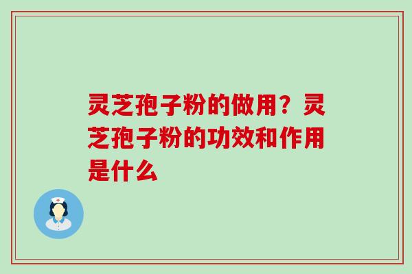 灵芝孢子粉的做用？灵芝孢子粉的功效和作用是什么