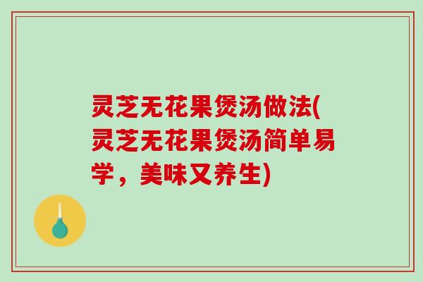 灵芝无花果煲汤做法(灵芝无花果煲汤简单易学，美味又养生)