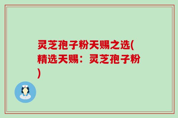 灵芝孢子粉天赐之选(精选天赐：灵芝孢子粉)