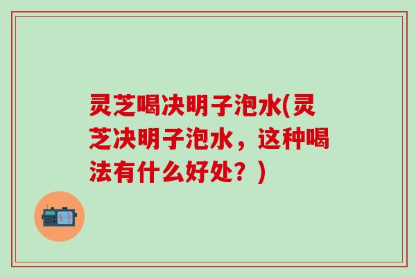 灵芝喝决明子泡水(灵芝决明子泡水，这种喝法有什么好处？)