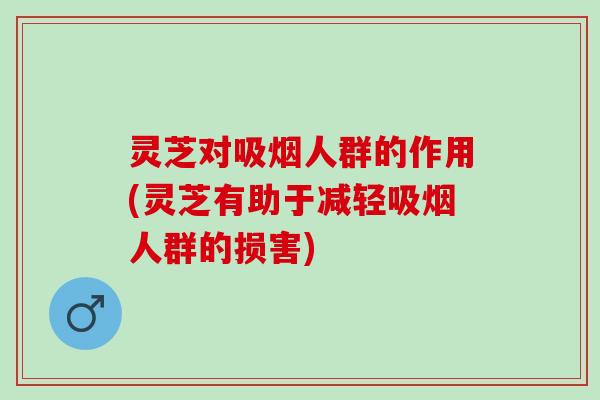 灵芝对吸烟人群的作用(灵芝有助于减轻吸烟人群的损害)