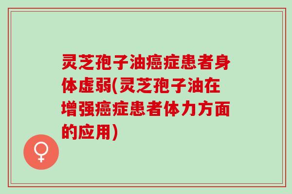 灵芝孢子油癌症患者身体虚弱(灵芝孢子油在增强癌症患者体力方面的应用)
