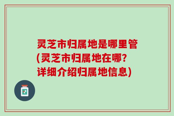 灵芝市归属地是哪里管(灵芝市归属地在哪？详细介绍归属地信息)