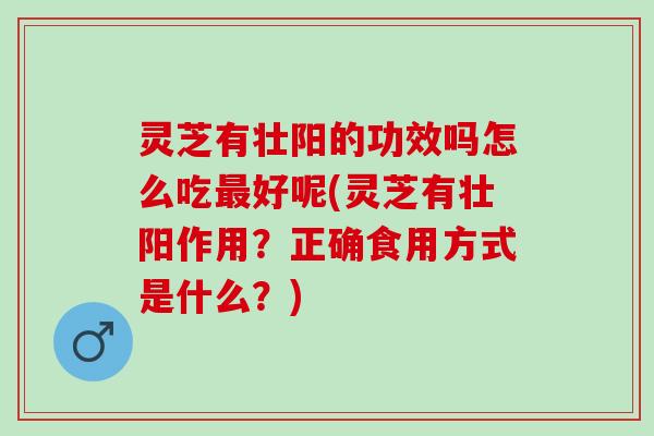 灵芝有壮阳的功效吗怎么吃最好呢(灵芝有壮阳作用？正确食用方式是什么？)