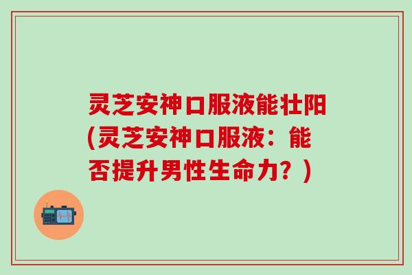 灵芝安神口服液能壮阳(灵芝安神口服液：能否提升男性生命力？)