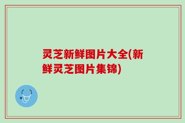 灵芝新鲜图片大全(新鲜灵芝图片集锦)
