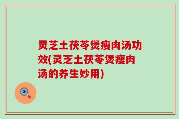 灵芝土茯苓煲瘦肉汤功效(灵芝土茯苓煲瘦肉汤的养生妙用)