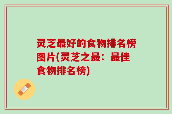 灵芝最好的食物排名榜图片(灵芝之最：最佳食物排名榜)
