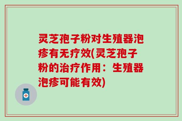 灵芝孢子粉对生殖器泡疹有无疗效(灵芝孢子粉的治疗作用：生殖器泡疹可能有效)