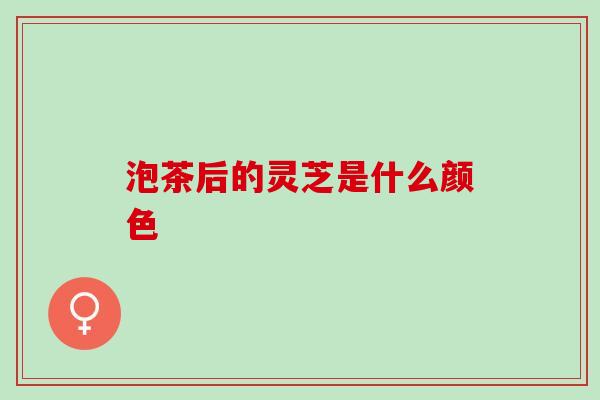 泡茶后的灵芝是什么颜色