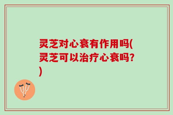 灵芝对心衰有作用吗(灵芝可以治疗心衰吗？)