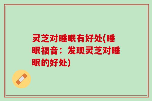 灵芝对睡眠有好处(睡眠福音：发现灵芝对睡眠的好处)