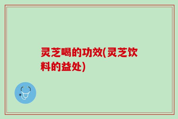 灵芝喝的功效(灵芝饮料的益处)