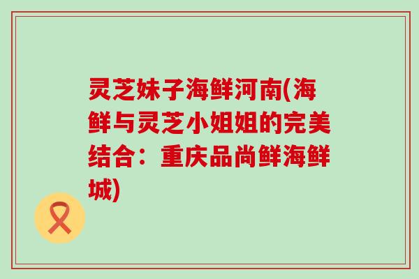 灵芝妹子海鲜河南(海鲜与灵芝小姐姐的完美结合：重庆品尚鲜海鲜城)