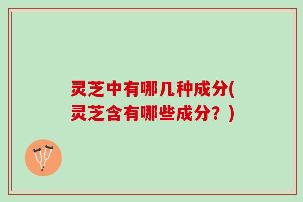 灵芝中有哪几种成分(灵芝含有哪些成分？)