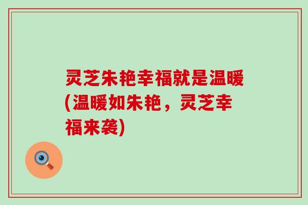 灵芝朱艳幸福就是温暖(温暖如朱艳，灵芝幸福来袭)