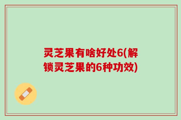 灵芝果有啥好处6(解锁灵芝果的6种功效)