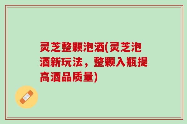 灵芝整颗泡酒(灵芝泡酒新玩法，整颗入瓶提高酒品质量)