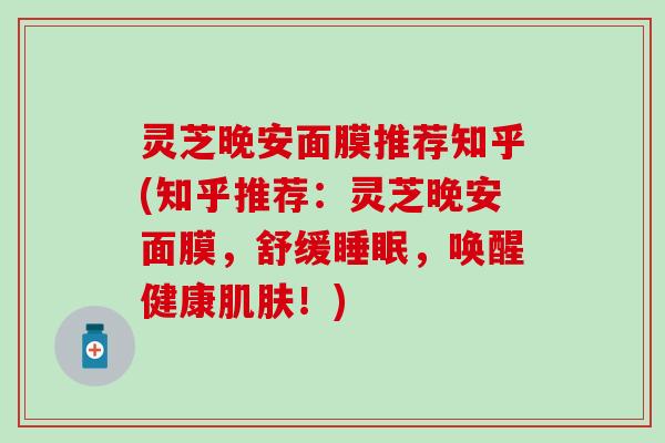 灵芝晚安面膜推荐知乎(知乎推荐：灵芝晚安面膜，舒缓睡眠，唤醒健康肌肤！)