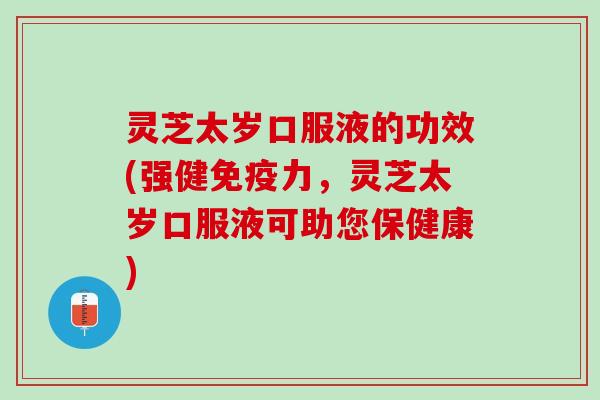 灵芝太岁口服液的功效(强健免疫力，灵芝太岁口服液可助您保健康)
