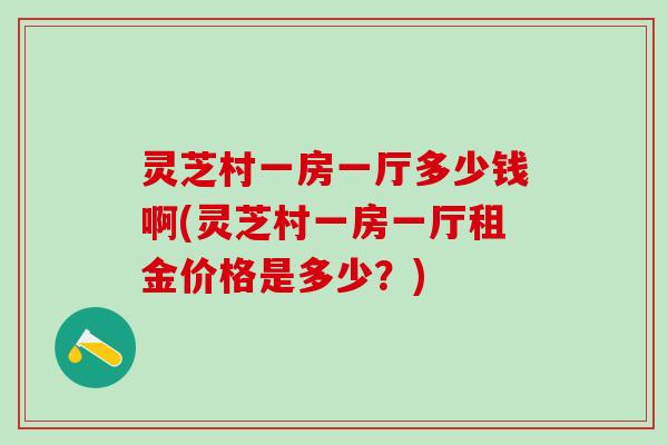灵芝村一房一厅多少钱啊(灵芝村一房一厅租金价格是多少？)