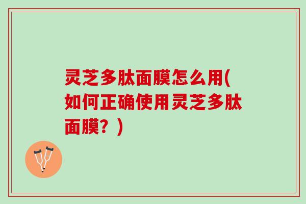 灵芝多肽面膜怎么用(如何正确使用灵芝多肽面膜？)