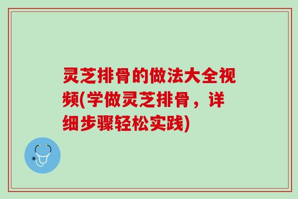 灵芝排骨的做法大全视频(学做灵芝排骨,详细步骤轻松实践) 灵芝排骨的做法大全视频(学做灵芝排骨,详细步骤轻松实践)