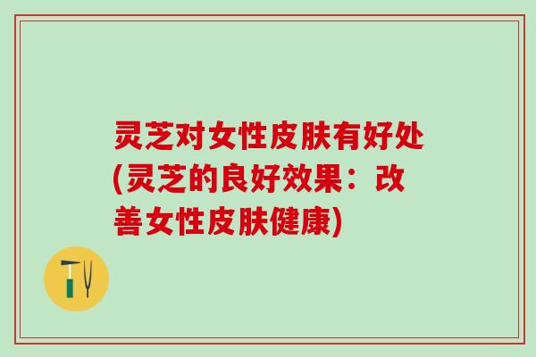 灵芝对女性皮肤有好处(灵芝的良好效果：改善女性皮肤健康)