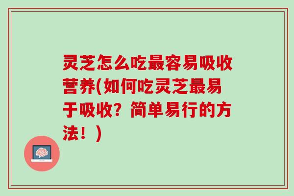 灵芝怎么吃最容易吸收营养(如何吃灵芝最易于吸收？简单易行的方法！)