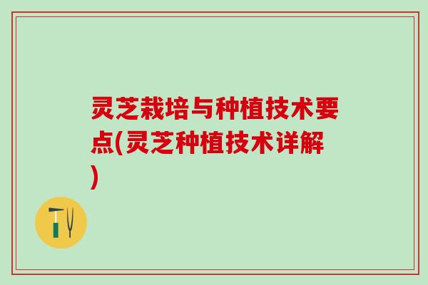 灵芝栽培与种植技术要点(灵芝种植技术详解)