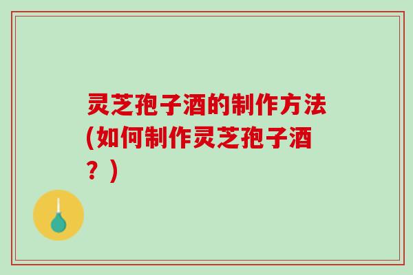 灵芝孢子酒的制作方法(如何制作灵芝孢子酒？)