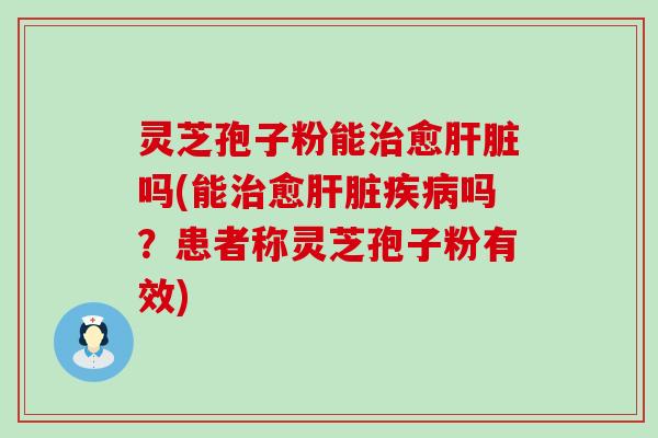 灵芝孢子粉能治愈肝脏吗(能治愈肝脏疾病吗？患者称灵芝孢子粉有效)