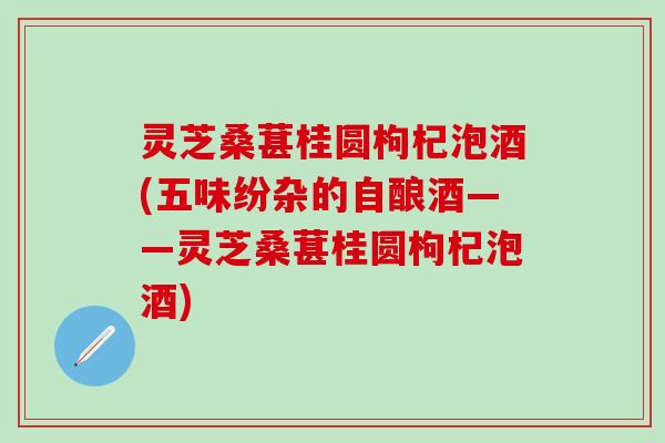 灵芝桑葚桂圆枸杞泡酒(五味纷杂的自酿酒——灵芝桑葚桂圆枸杞泡酒)