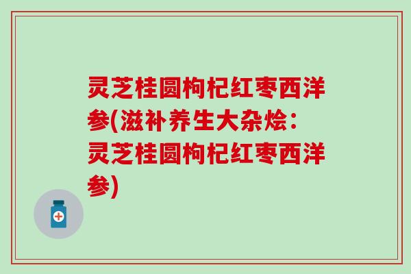 灵芝桂圆枸杞红枣西洋参(滋补养生大杂烩:灵芝桂圆枸杞红枣西洋参) 灵芝桂圆枸杞红枣西洋参(滋补养生大杂烩:灵芝桂圆枸杞红枣西洋参)