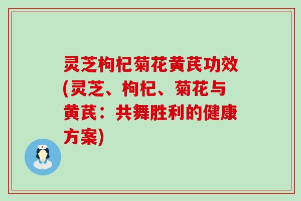 灵芝枸杞菊花黄芪功效(灵芝、枸杞、菊花与黄芪：共舞胜利的健康方案)