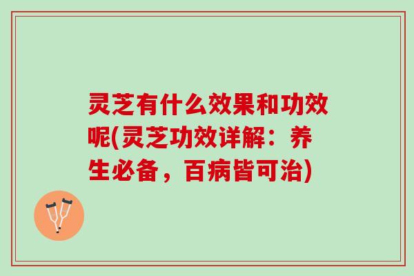 灵芝有什么效果和功效呢(灵芝功效详解：养生必备，百病皆可治)