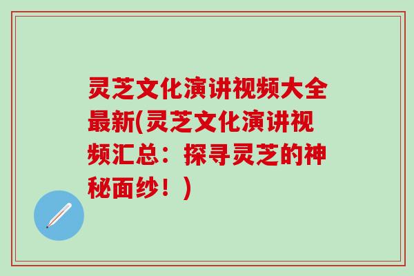 灵芝文化演讲视频大全最新(灵芝文化演讲视频汇总：探寻灵芝的神秘面纱！)