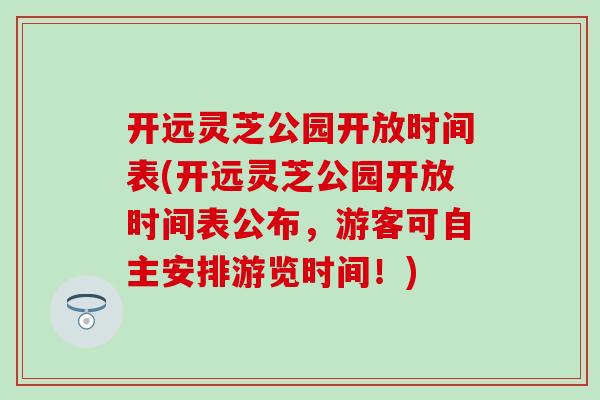 开远灵芝公园开放时间表(开远灵芝公园开放时间表公布，游客可自主安排游览时间！)