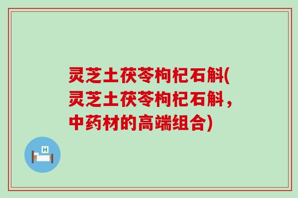 灵芝土茯苓枸杞石斛(灵芝土茯苓枸杞石斛,材的高端组合) 灵芝土茯苓枸杞石斛(灵芝土茯苓枸杞石斛,材的高端组合)