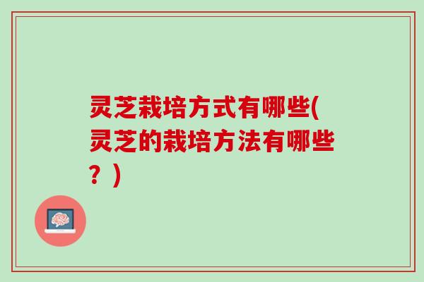 灵芝栽培方式有哪些(灵芝的栽培方法有哪些？)