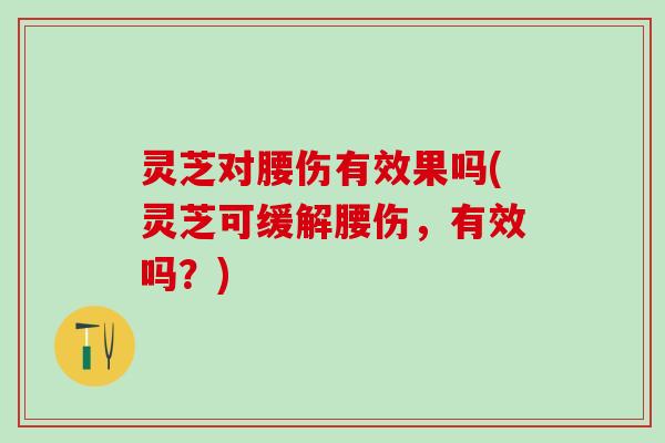 灵芝对腰伤有效果吗(灵芝可缓解腰伤，有效吗？)