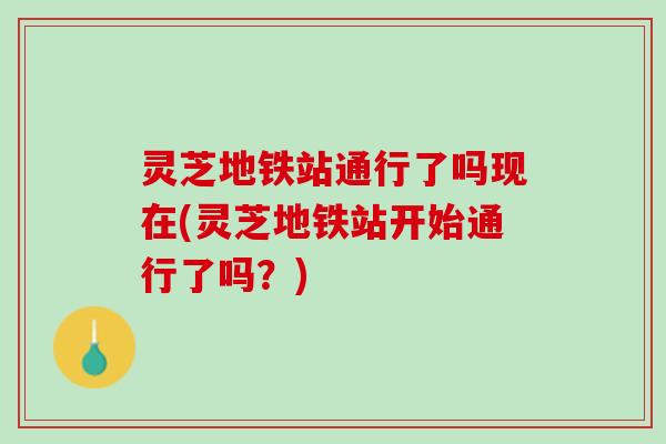 灵芝地铁站通行了吗现在(灵芝地铁站开始通行了吗？)