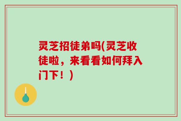 灵芝招徒弟吗(灵芝收徒啦，来看看如何拜入门下！)