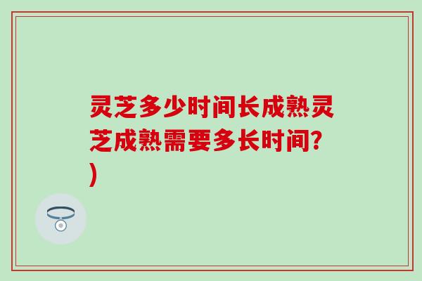 灵芝多少时间长成熟灵芝成熟需要多长时间？)